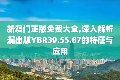 新澳門正版免費(fèi)大全,深入解析漏出版YBR39.55.87的特征與應(yīng)用