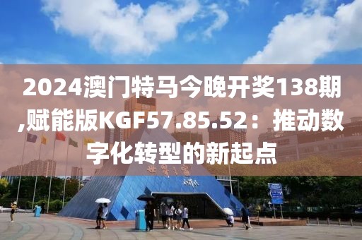 2024澳門特馬今晚開獎138期,賦能版KGF57.85.52：推動數(shù)字化轉(zhuǎn)型的新起點(diǎn)