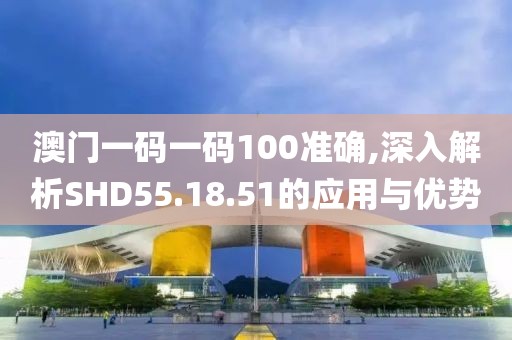 澳門一碼一碼100準(zhǔn)確,深入解析SHD55.18.51的應(yīng)用與優(yōu)勢