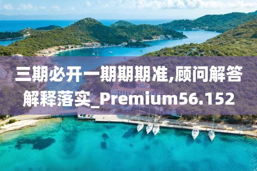 三期必開一期期期準(zhǔn),顧問解答解釋落實(shí)_Premium56.152