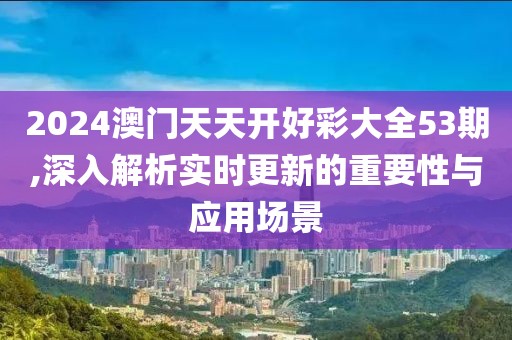 2024澳門天天開好彩大全53期,深入解析實(shí)時更新的重要性與應(yīng)用場景