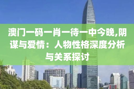 澳門一碼一肖一待一中今晚,陰謀與愛情：人物性格深度分析與關(guān)系探討