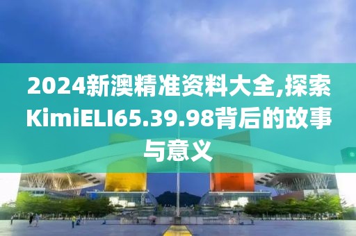 2024新澳精準(zhǔn)資料大全,探索KimiELI65.39.98背后的故事與意義