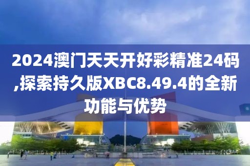 2024澳門天天開好彩精準(zhǔn)24碼,探索持久版XBC8.49.4的全新功能與優(yōu)勢(shì)