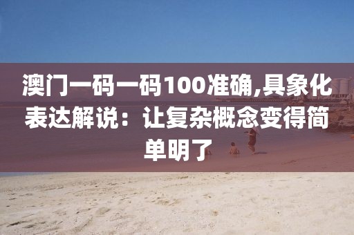 澳門一碼一碼100準(zhǔn)確,具象化表達(dá)解說：讓復(fù)雜概念變得簡單明了