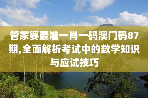 管家婆最準(zhǔn)一肖一碼澳門碼87期,全面解析考試中的數(shù)學(xué)知識與應(yīng)試技巧