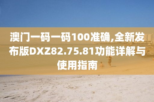 澳門一碼一碼100準(zhǔn)確,全新發(fā)布版DXZ82.75.81功能詳解與使用指南