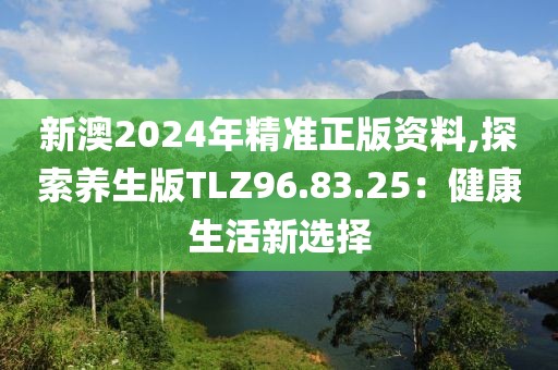 新澳2024年精準(zhǔn)正版資料,探索養(yǎng)生版TLZ96.83.25：健康生活新選擇