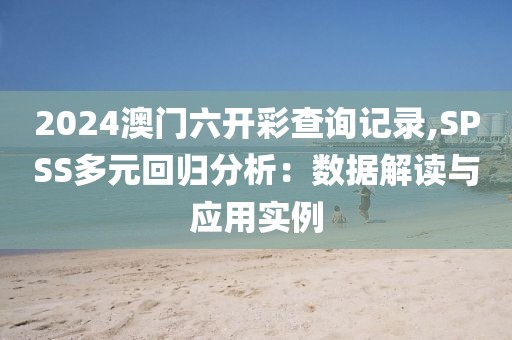 2024澳門六開彩查詢記錄,SPSS多元回歸分析：數(shù)據(jù)解讀與應(yīng)用實(shí)例