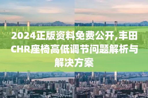 2024正版資料免費(fèi)公開,豐田CHR座椅高低調(diào)節(jié)問題解析與解決方案