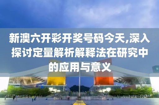 新澳六開彩開獎號碼今天,深入探討定量解析解釋法在研究中的應(yīng)用與意義