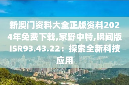 新澳門資料大全正版資料2024年免費下載,家野中特,瞬間版ISR93.43.22：探索全新科技應用