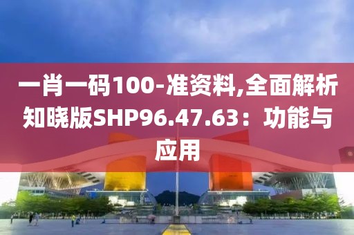 一肖一碼100-準(zhǔn)資料,全面解析知曉版SHP96.47.63：功能與應(yīng)用