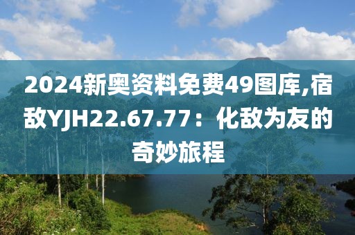 2024新奧資料免費(fèi)49圖庫(kù),宿敵YJH22.67.77：化敵為友的奇妙旅程