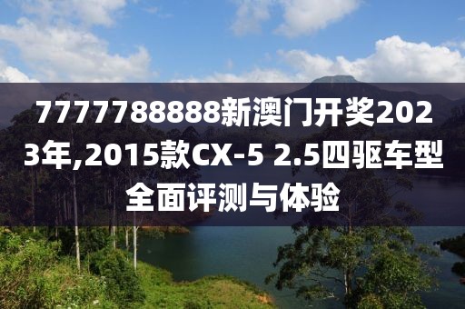 7777788888新澳門(mén)開(kāi)獎(jiǎng)2023年,2015款CX-5 2.5四驅(qū)車(chē)型全面評(píng)測(cè)與體驗(yàn)