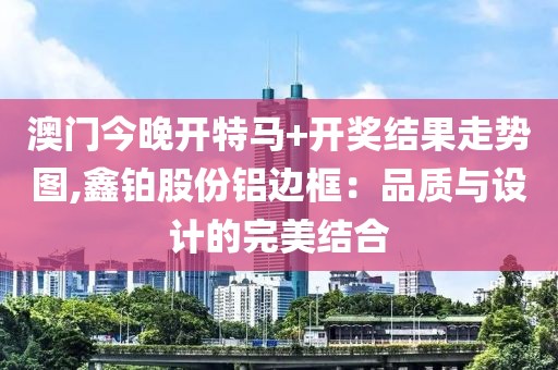 澳門今晚開特馬+開獎(jiǎng)結(jié)果走勢(shì)圖,鑫鉑股份鋁邊框：品質(zhì)與設(shè)計(jì)的完美結(jié)合