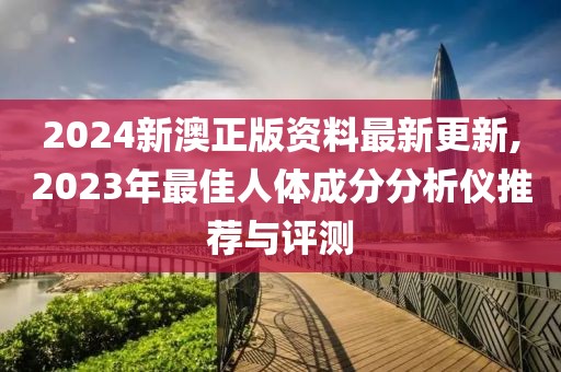 2024新澳正版資料最新更新,2023年最佳人體成分分析儀推薦與評測