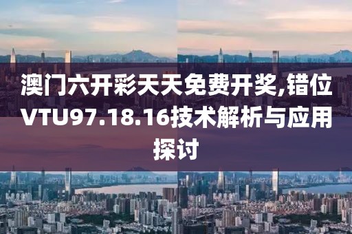 澳門六開彩天天免費(fèi)開獎(jiǎng),錯(cuò)位VTU97.18.16技術(shù)解析與應(yīng)用探討