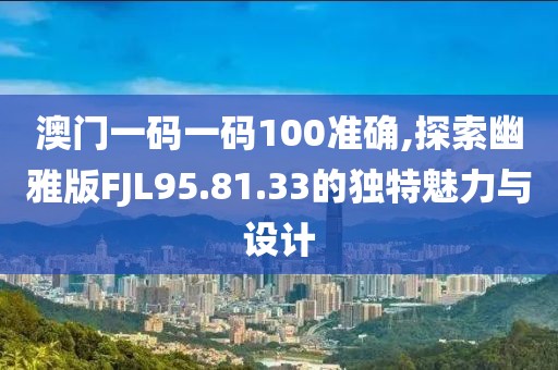 澳門一碼一碼100準(zhǔn)確,探索幽雅版FJL95.81.33的獨特魅力與設(shè)計