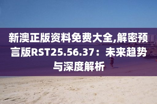 新澳正版資料免費大全,解密預言版RST25.56.37：未來趨勢與深度解析