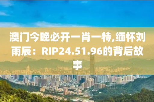 澳門今晚必開一肖一特,緬懷劉雨辰：RIP24.51.96的背后故事