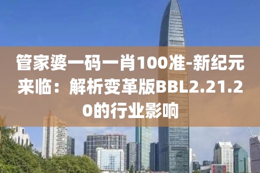 管家婆一碼一肖100準(zhǔn)-新紀(jì)元來(lái)臨：解析變革版BBL2.21.20的行業(yè)影響