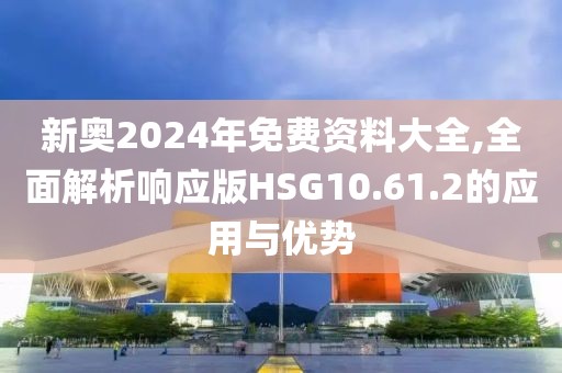 新奧2024年免費(fèi)資料大全,全面解析響應(yīng)版HSG10.61.2的應(yīng)用與優(yōu)勢