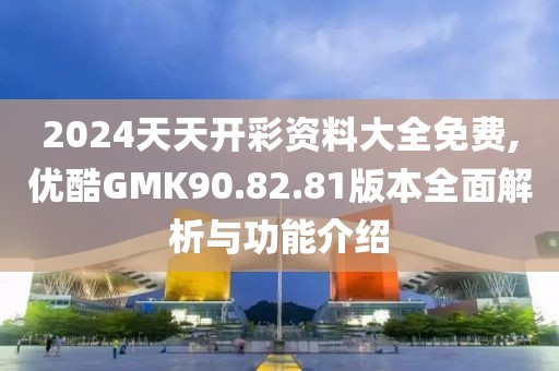 2024天天開彩資料大全免費(fèi),優(yōu)酷GMK90.82.81版本全面解析與功能介紹