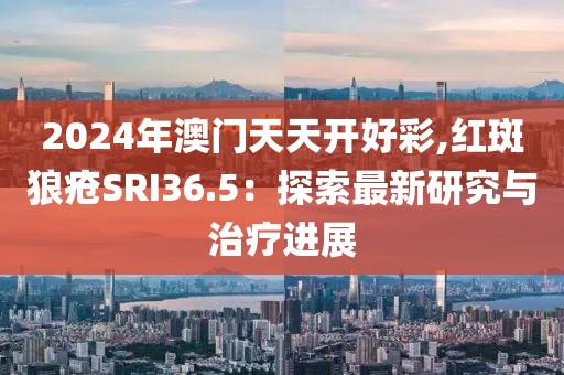 2024年澳門天天開好彩,紅斑狼瘡SRI36.5：探索最新研究與治療進(jìn)展