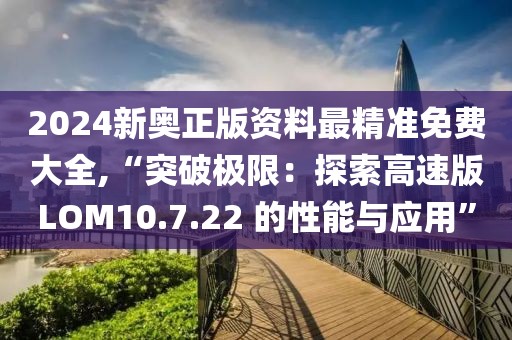 2024新奧正版資料最精準(zhǔn)免費(fèi)大全,“突破極限：探索高速版LOM10.7.22 的性能與應(yīng)用”