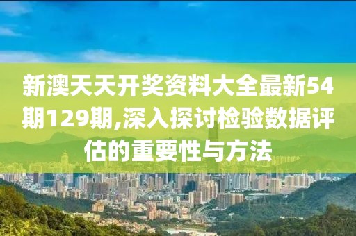 新澳天天開獎資料大全最新54期129期,深入探討檢驗數(shù)據(jù)評估的重要性與方法