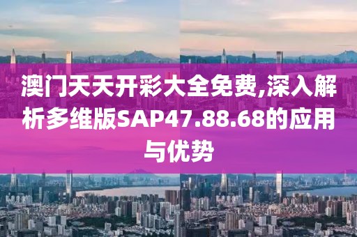 澳門(mén)天天開(kāi)彩大全免費(fèi),深入解析多維版SAP47.88.68的應(yīng)用與優(yōu)勢(shì)