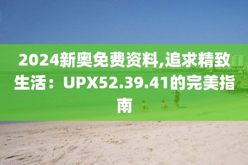 2024新奧免費(fèi)資料,追求精致生活：UPX52.39.41的完美指南