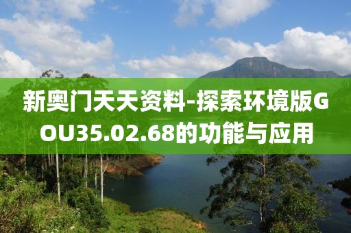 新奧門天天資料-探索環(huán)境版GOU35.02.68的功能與應(yīng)用