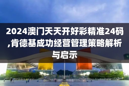 2024澳門天天開好彩精準(zhǔn)24碼,肯德基成功經(jīng)營管理策略解析與啟示