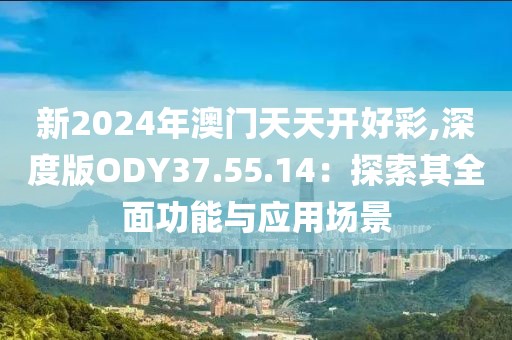 新2024年澳門天天開好彩,深度版ODY37.55.14：探索其全面功能與應(yīng)用場景