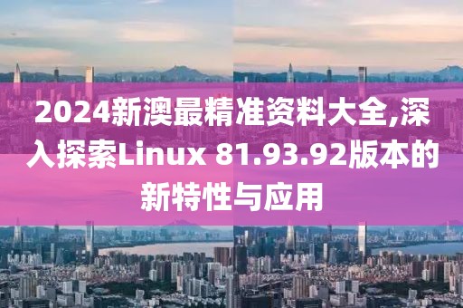 2024新澳最精準(zhǔn)資料大全,深入探索Linux 81.93.92版本的新特性與應(yīng)用