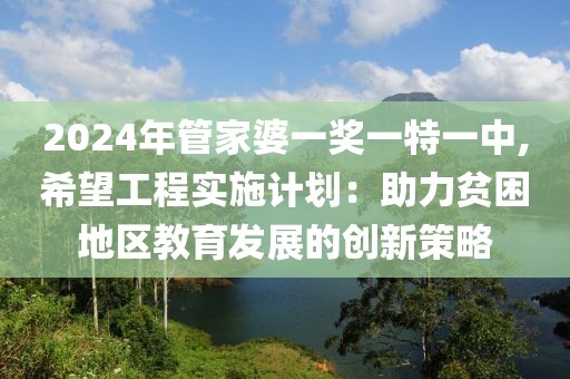 2024年管家婆一獎(jiǎng)一特一中,希望工程實(shí)施計(jì)劃：助力貧困地區(qū)教育發(fā)展的創(chuàng)新策略