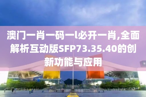 澳門(mén)一肖一碼一l必開(kāi)一肖,全面解析互動(dòng)版SFP73.35.40的創(chuàng)新功能與應(yīng)用