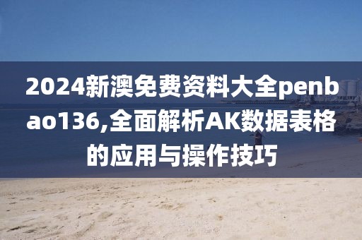 2024新澳免費資料大全penbao136,全面解析AK數(shù)據(jù)表格的應(yīng)用與操作技巧