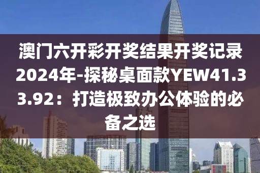 澳門六開彩開獎結(jié)果開獎記錄2024年-探秘桌面款YEW41.33.92：打造極致辦公體驗的必備之選