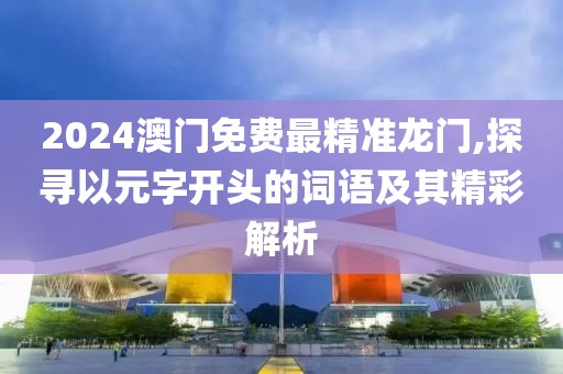 2024澳門免費(fèi)最精準(zhǔn)龍門,探尋以元字開頭的詞語及其精彩解析