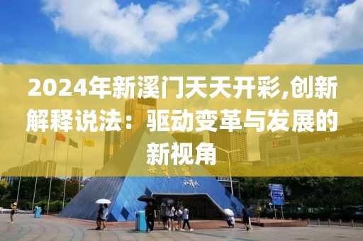 2024年新溪門天天開彩,創(chuàng)新解釋說法：驅(qū)動變革與發(fā)展的新視角