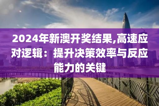 2024年新澳開獎(jiǎng)結(jié)果,高速應(yīng)對邏輯：提升決策效率與反應(yīng)能力的關(guān)鍵