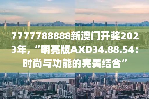 7777788888新澳門(mén)開(kāi)獎(jiǎng)2023年,“明亮版AXD34.88.54：時(shí)尚與功能的完美結(jié)合”