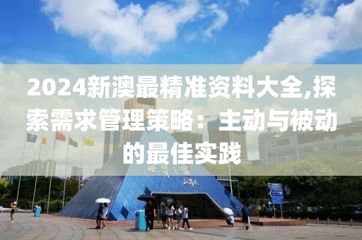 2024新澳最精準(zhǔn)資料大全,探索需求管理策略：主動與被動的最佳實踐