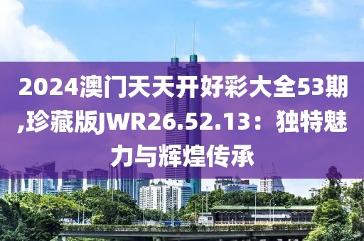 2024澳門天天開好彩大全53期,珍藏版JWR26.52.13：獨(dú)特魅力與輝煌傳承