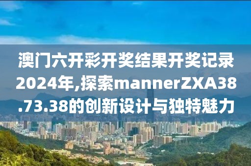 澳門六開彩開獎(jiǎng)結(jié)果開獎(jiǎng)記錄2024年,探索mannerZXA38.73.38的創(chuàng)新設(shè)計(jì)與獨(dú)特魅力