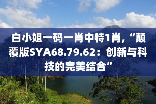 白小姐一碼一肖中特1肖,“顛覆版SYA68.79.62：創(chuàng)新與科技的完美結(jié)合”