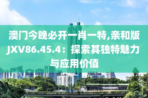 澳門今晚必開一肖一特,親和版JXV86.45.4：探索其獨(dú)特魅力與應(yīng)用價(jià)值